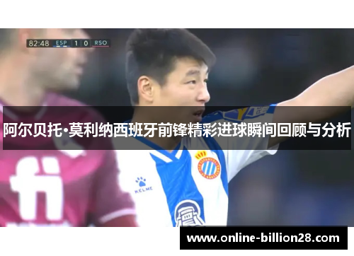 阿尔贝托·莫利纳西班牙前锋精彩进球瞬间回顾与分析