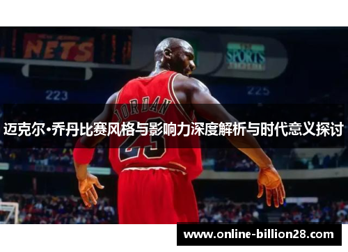 迈克尔·乔丹比赛风格与影响力深度解析与时代意义探讨