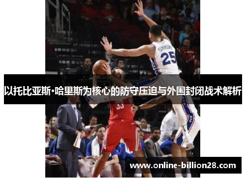 以托比亚斯·哈里斯为核心的防守压迫与外围封闭战术解析