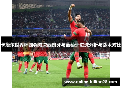 卡塔尔世界杯四强对决西班牙与葡萄牙进球分析与战术对比