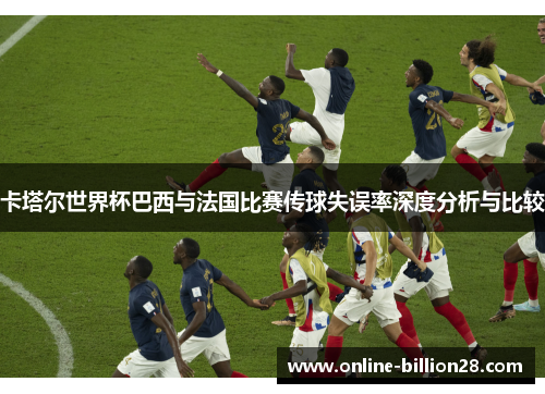 卡塔尔世界杯巴西与法国比赛传球失误率深度分析与比较
