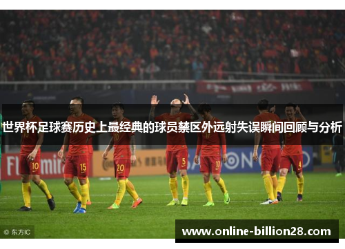 世界杯足球赛历史上最经典的球员禁区外远射失误瞬间回顾与分析