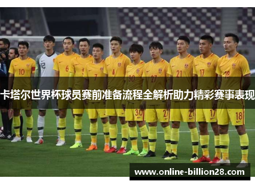 卡塔尔世界杯球员赛前准备流程全解析助力精彩赛事表现