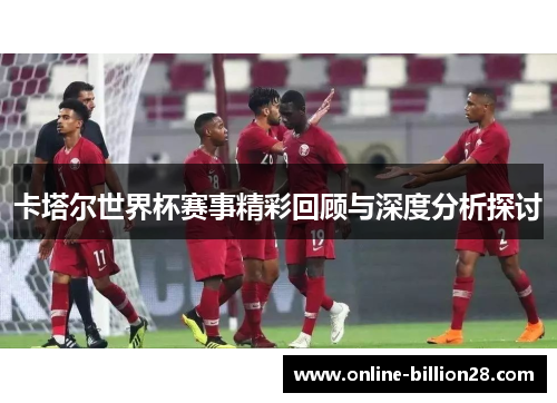 卡塔尔世界杯赛事精彩回顾与深度分析探讨