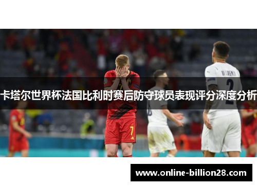 卡塔尔世界杯法国比利时赛后防守球员表现评分深度分析
