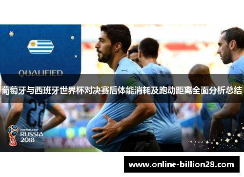葡萄牙与西班牙世界杯对决赛后体能消耗及跑动距离全面分析总结