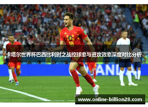 卡塔尔世界杯巴西比利时之战控球率与进攻效率深度对比分析