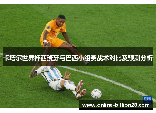 卡塔尔世界杯西班牙与巴西小组赛战术对比及预测分析