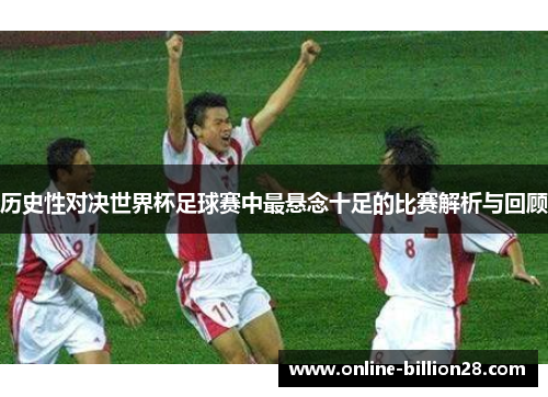 历史性对决世界杯足球赛中最悬念十足的比赛解析与回顾