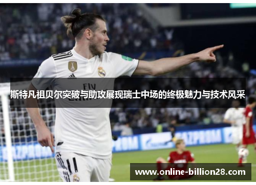 斯特凡祖贝尔突破与助攻展现瑞士中场的终极魅力与技术风采