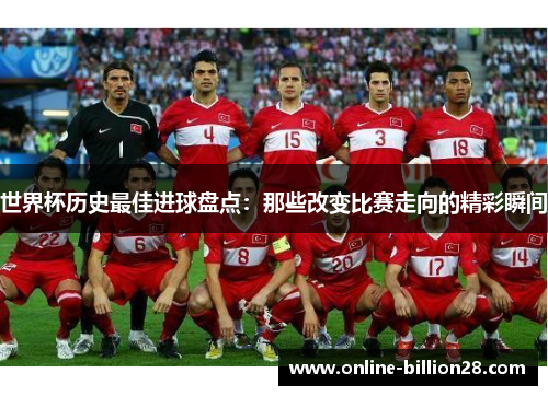 世界杯历史最佳进球盘点：那些改变比赛走向的精彩瞬间