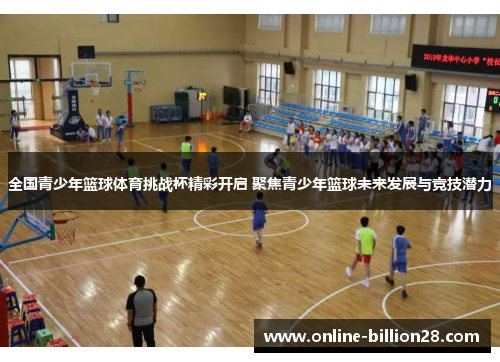 全国青少年篮球体育挑战杯精彩开启 聚焦青少年篮球未来发展与竞技潜力