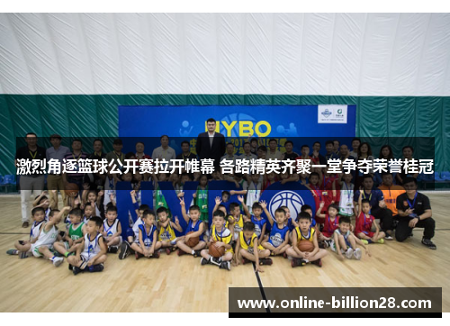 激烈角逐篮球公开赛拉开帷幕 各路精英齐聚一堂争夺荣誉桂冠