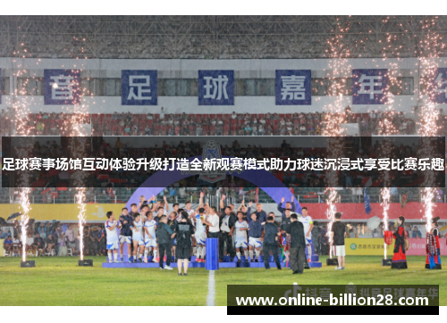足球赛事场馆互动体验升级打造全新观赛模式助力球迷沉浸式享受比赛乐趣