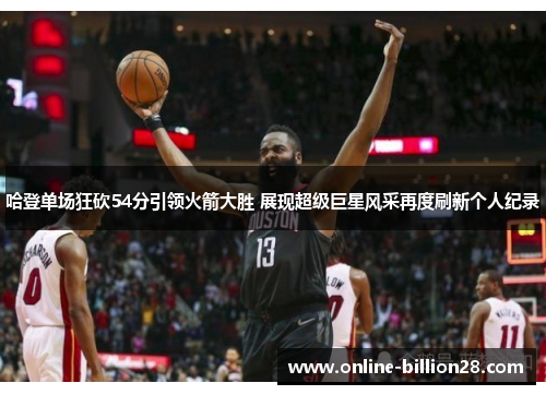哈登单场狂砍54分引领火箭大胜 展现超级巨星风采再度刷新个人纪录