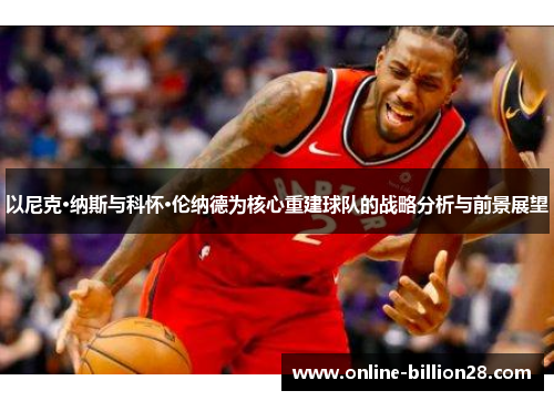 以尼克·纳斯与科怀·伦纳德为核心重建球队的战略分析与前景展望