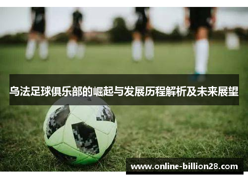 乌法足球俱乐部的崛起与发展历程解析及未来展望