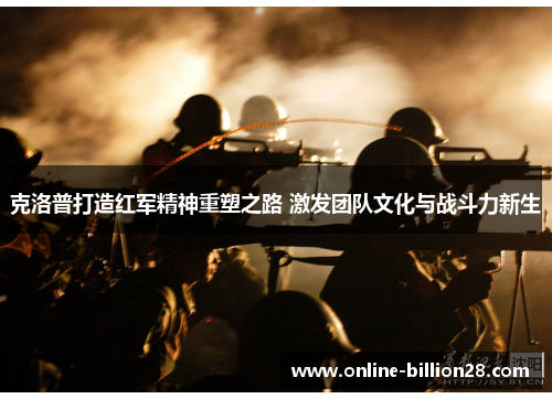 克洛普打造红军精神重塑之路 激发团队文化与战斗力新生