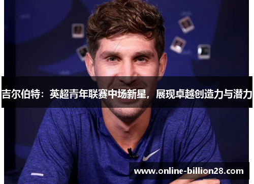 吉尔伯特：英超青年联赛中场新星，展现卓越创造力与潜力