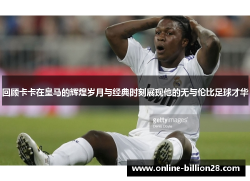 回顾卡卡在皇马的辉煌岁月与经典时刻展现他的无与伦比足球才华