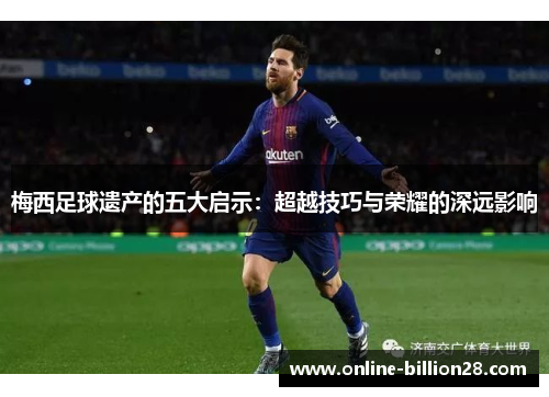 梅西足球遗产的五大启示：超越技巧与荣耀的深远影响