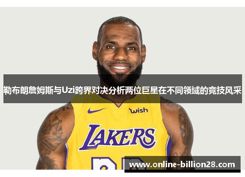 勒布朗詹姆斯与Uzi跨界对决分析两位巨星在不同领域的竞技风采