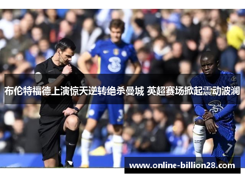 布伦特福德上演惊天逆转绝杀曼城 英超赛场掀起震动波澜