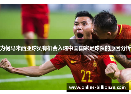 为何马来西亚球员有机会入选中国国家足球队的原因分析
