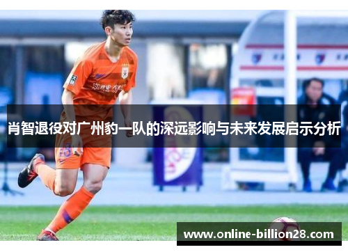 肖智退役对广州豹一队的深远影响与未来发展启示分析