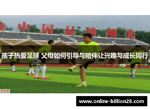 孩子热爱足球 父母如何引导与陪伴让兴趣与成长同行