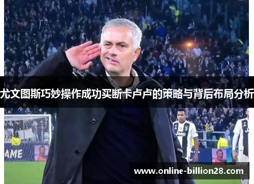 尤文图斯巧妙操作成功买断卡卢卢的策略与背后布局分析