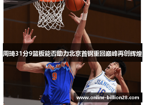 周琦31分9篮板能否助力北京首钢重回巅峰再创辉煌