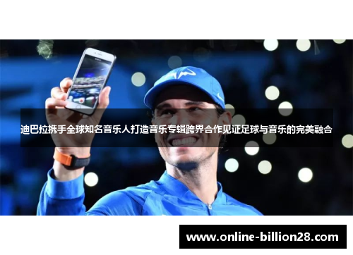 迪巴拉携手全球知名音乐人打造音乐专辑跨界合作见证足球与音乐的完美融合