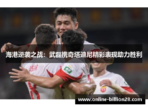 海港逆袭之战：武磊携奇塔迪尼精彩表现助力胜利