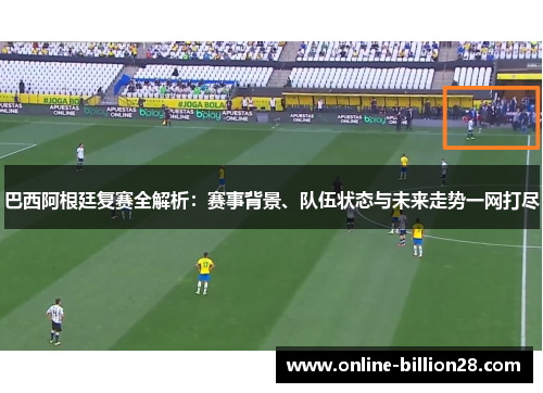 巴西阿根廷复赛全解析：赛事背景、队伍状态与未来走势一网打尽