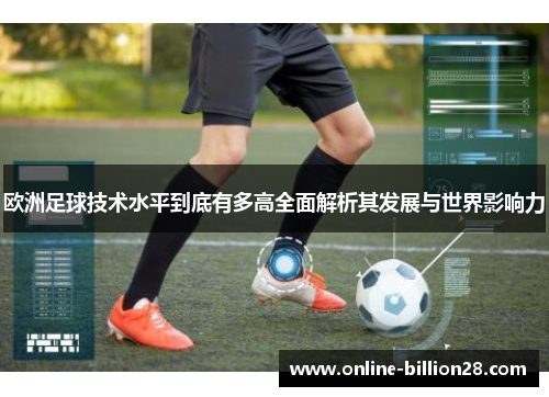 欧洲足球技术水平到底有多高全面解析其发展与世界影响力